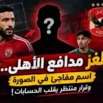 **لغز مدافع الأهلي.. اسم مفاجئ في الصورة وقرار منتظر يقلب الحسابات